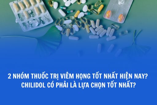 2 nhóm thuốc trị viêm họng tốt nhất hiện nay? CHILIDOL có phải là lựa chọn tốt nhất?